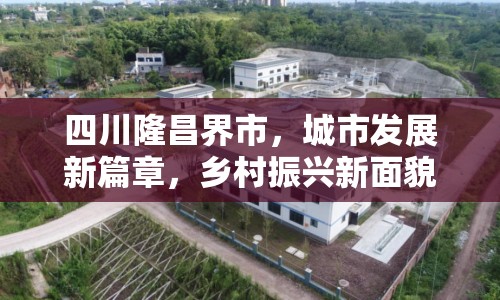 四川隆昌界市，城市發(fā)展新篇章，鄉(xiāng)村振興新面貌