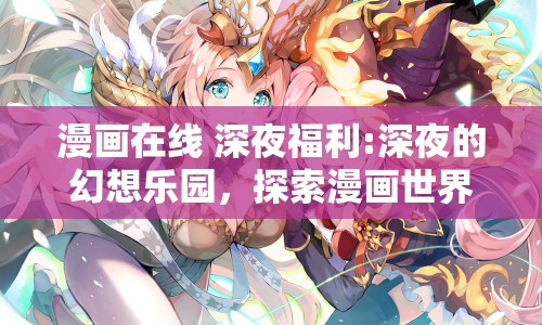 漫畫在線 深夜福利:深夜的幻想樂園，探索漫畫世界的獨特魅力