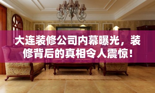 大連裝修公司內(nèi)幕曝光，裝修背后的真相令人震驚！