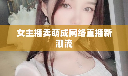 女主播賣萌成網(wǎng)絡直播新潮流