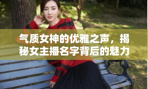 氣質(zhì)女神的優(yōu)雅之聲，揭秘女主播名字背后的魅力