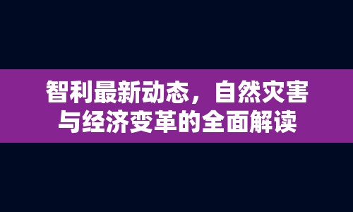 智利最新動態(tài)，自然災害與經(jīng)濟變革的全面解讀