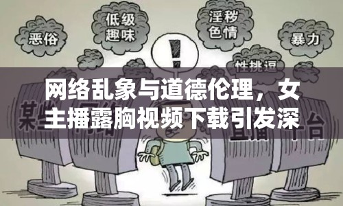 網(wǎng)絡(luò)亂象與道德倫理，女主播露胸視頻下載引發(fā)深思