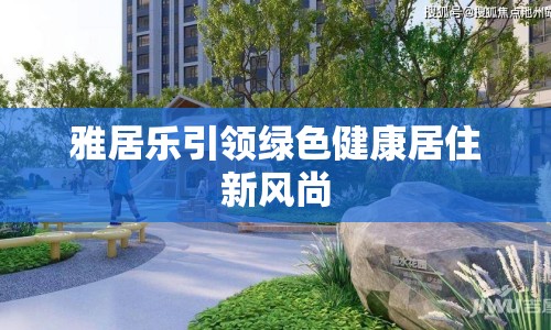 雅居樂引領(lǐng)綠色健康居住新風(fēng)尚