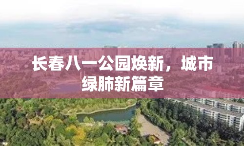 長春八一公園煥新，城市綠肺新篇章