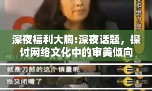 深夜福利大胸:深夜話題，探討網(wǎng)絡(luò)文化中的審美傾向與邊界