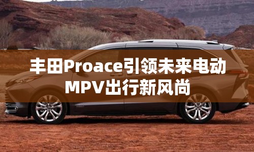 豐田Proace引領(lǐng)未來(lái)電動(dòng)MPV出行新風(fēng)尚