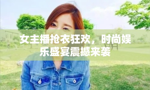 女主播搶衣狂歡，時尚娛樂盛宴震撼來襲