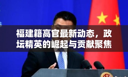 福建籍高官最新動(dòng)態(tài)，政壇精英的崛起與貢獻(xiàn)聚焦