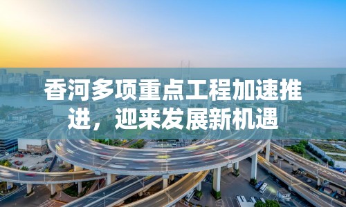 香河多項(xiàng)重點(diǎn)工程加速推進(jìn)，迎來(lái)發(fā)展新機(jī)遇