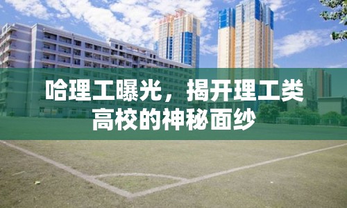 哈理工曝光，揭開理工類高校的神秘面紗