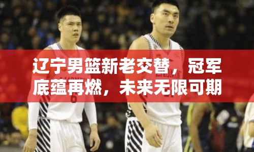 遼寧男籃新老交替，冠軍底蘊再燃，未來無限可期