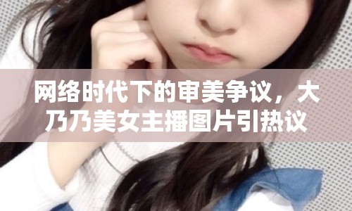 網(wǎng)絡時代下的審美爭議，大乃乃美女主播圖片引熱議