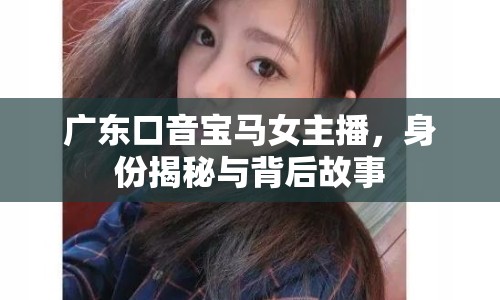 廣東口音寶馬女主播，身份揭秘與背后故事