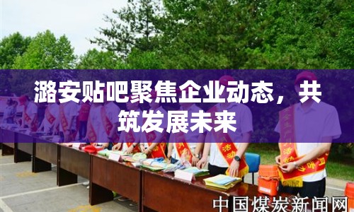 潞安貼吧聚焦企業(yè)動(dòng)態(tài)，共筑發(fā)展未來(lái)