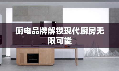 廚電品牌解鎖現(xiàn)代廚房無限可能