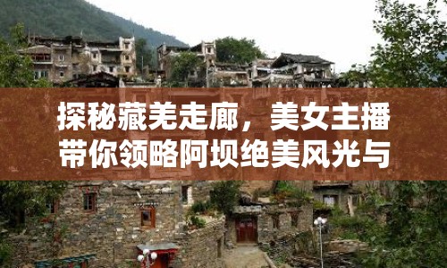 探秘藏羌走廊，美女主播帶你領略阿壩絕美風光與文化底蘊