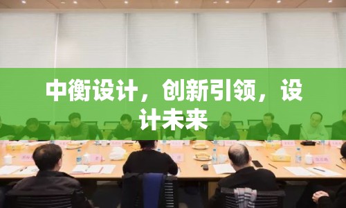 中衡設(shè)計(jì)，創(chuàng)新引領(lǐng)，設(shè)計(jì)未來