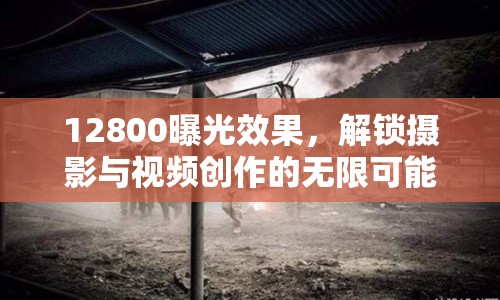 12800曝光效果，解鎖攝影與視頻創(chuàng)作的無(wú)限可能
