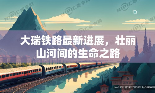 大瑞鐵路最新進(jìn)展，壯麗山河間的生命之路