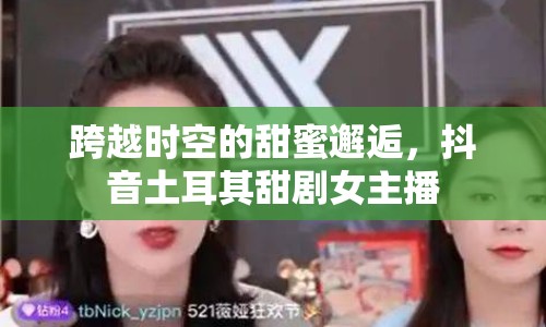 跨越時(shí)空的甜蜜邂逅，抖音土耳其甜劇女主播