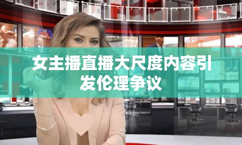 女主播直播大尺度內(nèi)容引發(fā)倫理爭議