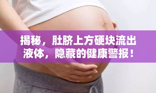 揭秘，肚臍上方硬塊流出液體，隱藏的健康警報！