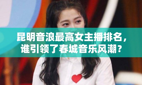 昆明音浪最高女主播排名，誰(shuí)引領(lǐng)了春城音樂(lè)風(fēng)潮？