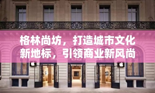 格林尚坊，打造城市文化新地標(biāo)，引領(lǐng)商業(yè)新風(fēng)尚