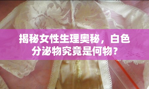 揭秘女性生理奧秘，白色分泌物究竟是何物？