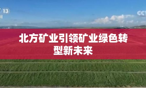 北方礦業(yè)引領(lǐng)礦業(yè)綠色轉(zhuǎn)型新未來(lái)