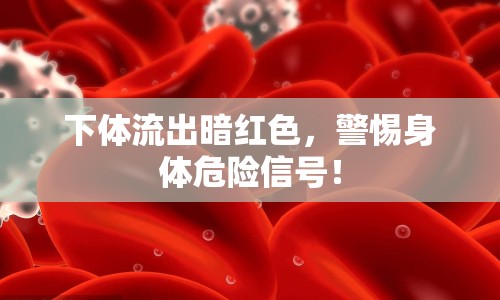 下體流出暗紅色，警惕身體危險信號！