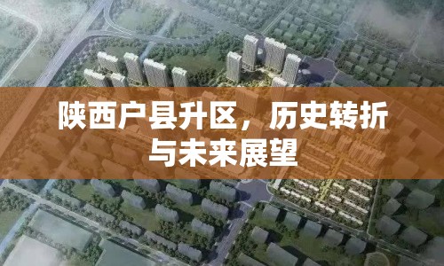 陜西戶縣升區(qū)，歷史轉(zhuǎn)折與未來(lái)展望