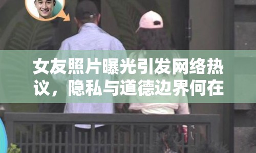 女友照片曝光引發(fā)網(wǎng)絡(luò)熱議，隱私與道德邊界何在？