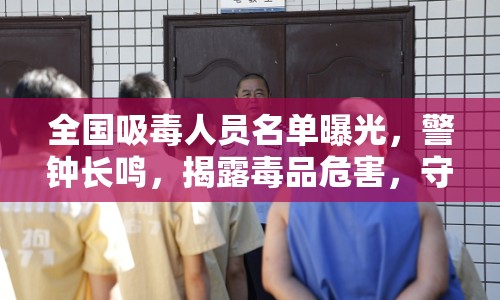全國(guó)吸毒人員名單曝光，警鐘長(zhǎng)鳴，揭露毒品危害，守護(hù)社會(huì)安全