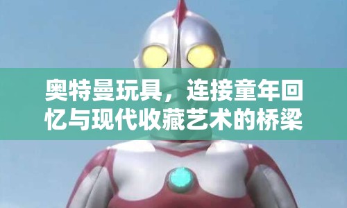 奧特曼玩具，連接童年回憶與現(xiàn)代收藏藝術(shù)的橋梁