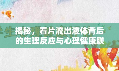 揭秘，看片流出液體背后的生理反應(yīng)與心理健康聯(lián)系