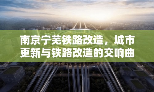 南京寧蕪鐵路改造，城市更新與鐵路改造的交響曲