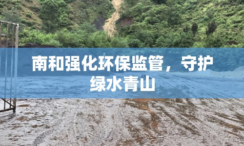 南和強(qiáng)化環(huán)保監(jiān)管，守護(hù)綠水青山
