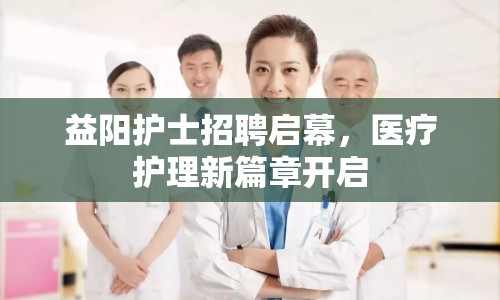 益陽護士招聘啟幕，醫(yī)療護理新篇章開啟
