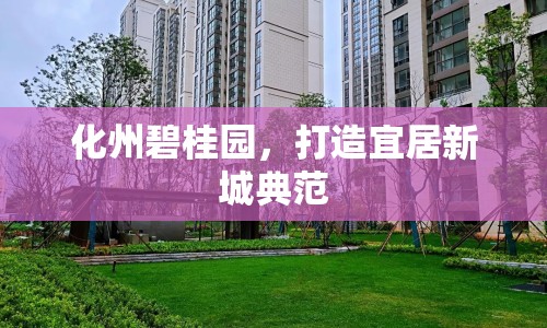 化州碧桂園，打造宜居新城典范