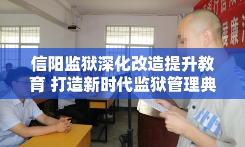 信陽監(jiān)獄深化改造提升教育 打造新時代監(jiān)獄管理典范