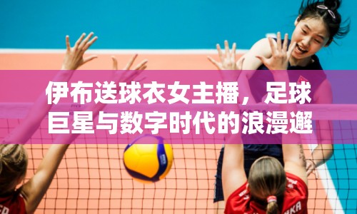 伊布送球衣女主播，足球巨星與數(shù)字時代的浪漫邂逅