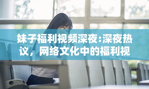 妹子福利視頻深夜:深夜熱議，網(wǎng)絡(luò)文化中的福利視頻現(xiàn)象
