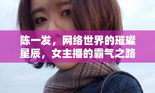 陳一發(fā)，網(wǎng)絡(luò)世界的璀璨星辰，女主播的霸氣之路
