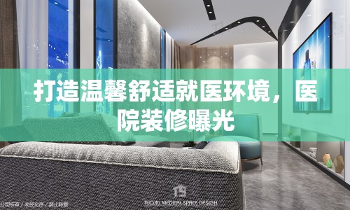 打造溫馨舒適就醫(yī)環(huán)境，醫(yī)院裝修曝光