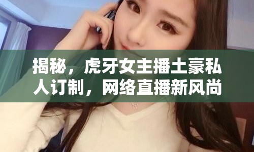 揭秘，虎牙女主播土豪私人訂制，網(wǎng)絡(luò)直播新風(fēng)尚的幕后故事