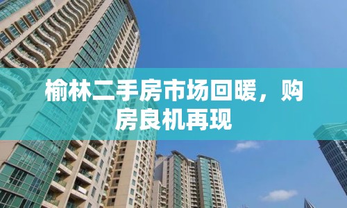 榆林二手房市場回暖，購房良機(jī)再現(xiàn)