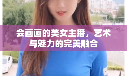 會畫畫的美女主播，藝術與魅力的完美融合