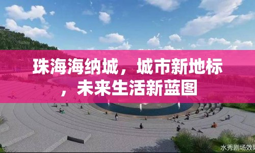 珠海海納城，城市新地標，未來生活新藍圖